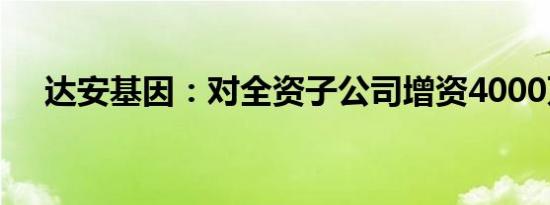 达安基因：对全资子公司增资4000万元