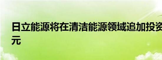 日立能源将在清洁能源领域追加投资45亿美元