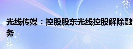 光线传媒：控股股东光线控股解除融资融券业务