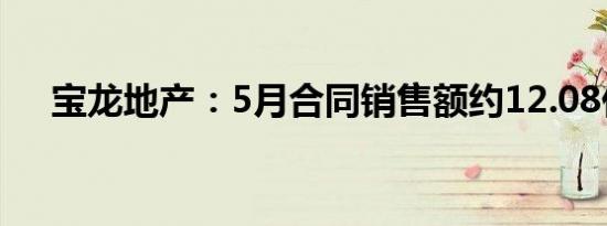 宝龙地产：5月合同销售额约12.08亿元