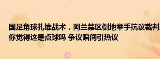 国足角球扎堆战术，阿兰禁区倒地举手抗议裁判直接无视，你觉得这是点球吗 争议瞬间引热议