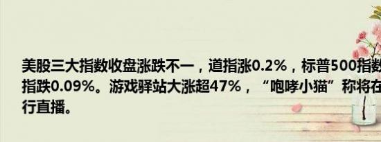 美股三大指数收盘涨跌不一，道指涨0.2%，标普500指数跌0.02%，纳指跌0.09%。游戏驿站大涨超47%，“咆哮小猫”称将在youtube进行直播。