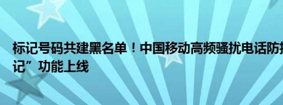 标记号码共建黑名单！中国移动高频骚扰电话防护“号码标记”功能上线