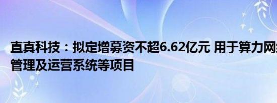 直真科技：拟定增募资不超6.62亿元 用于算力网络智能调度管理及运营系统等项目