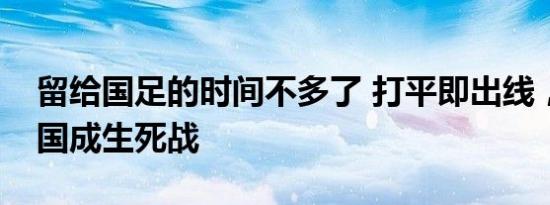 留给国足的时间不多了 打平即出线，挑战韩国成生死战