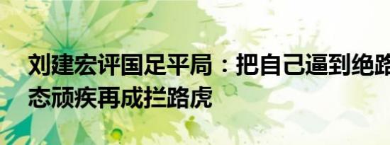 刘建宏评国足平局：把自己逼到绝路——心态顽疾再成拦路虎