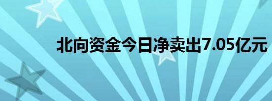 北向资金今日净卖出7.05亿元