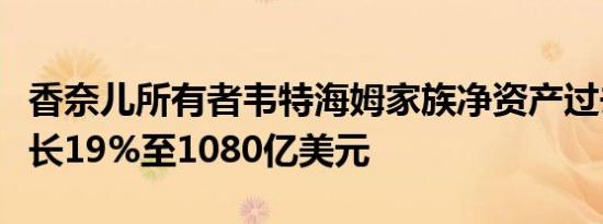 香奈儿所有者韦特海姆家族净资产过去一年增长19%至1080亿美元