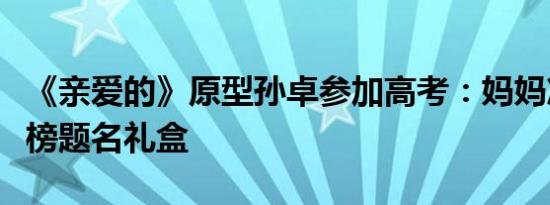 《亲爱的》原型孙卓参加高考：妈妈准备了金榜题名礼盒