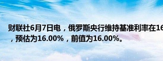 财联社6月7日电，俄罗斯央行维持基准利率在16.00%不变，预估为16.00%，前值为16.00%。