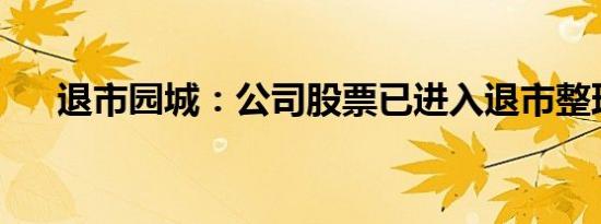 退市园城：公司股票已进入退市整理期