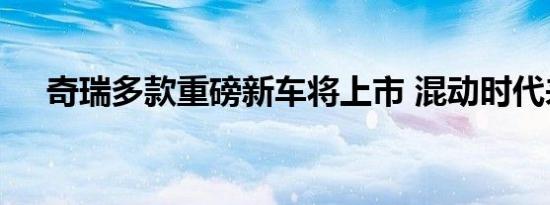 奇瑞多款重磅新车将上市 混动时代来临