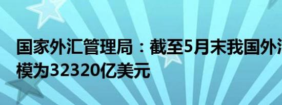 国家外汇管理局：截至5月末我国外汇储备规模为32320亿美元