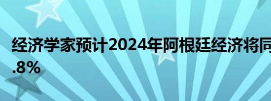 经济学家预计2024年阿根廷经济将同比收缩3.8%