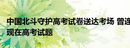 中国北斗守护高考试卷送达考场 曾连续3年出现在高考试题