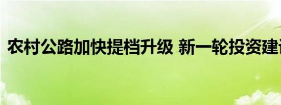 农村公路加快提档升级 新一轮投资建设升温