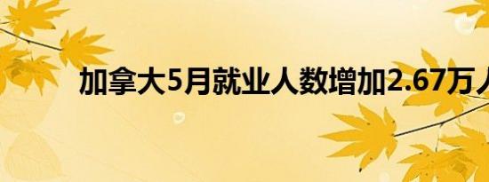 加拿大5月就业人数增加2.67万人