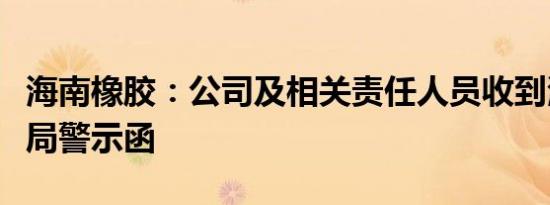 海南橡胶：公司及相关责任人员收到海南证监局警示函