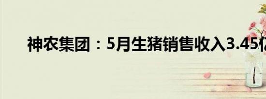 神农集团：5月生猪销售收入3.45亿元