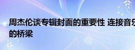 周杰伦谈专辑封面的重要性 连接音乐与人心的桥梁