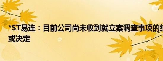 *ST易连：目前公司尚未收到就立案调查事项的结论性意见或决定