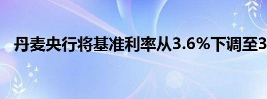 丹麦央行将基准利率从3.6%下调至3.35%