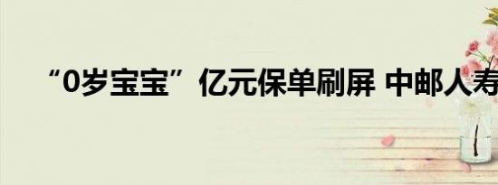 “0岁宝宝”亿元保单刷屏 中邮人寿回应