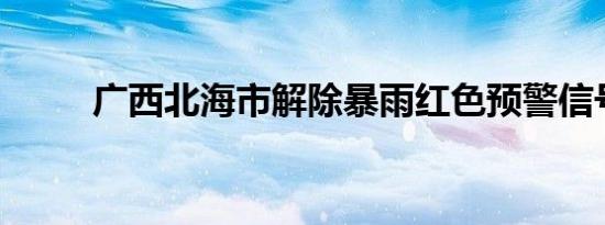 广西北海市解除暴雨红色预警信号