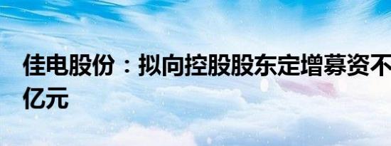 佳电股份：拟向控股股东定增募资不超11.12亿元