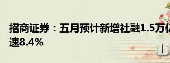 招商证券：五月预计新增社融1.5万亿左右 增速8.4%