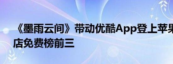 《墨雨云间》带动优酷App登上苹果应用商店免费榜前三