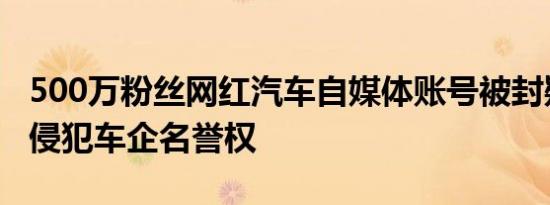 500万粉丝网红汽车自媒体账号被封疑因多次侵犯车企名誉权