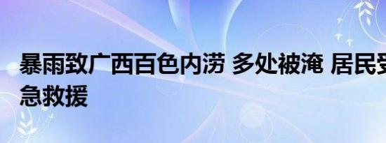 暴雨致广西百色内涝 多处被淹 居民受困 消防急救援