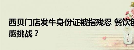 西贝门店发牛身份证被指残忍 餐饮创新or情感挑战？