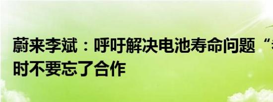 蔚来李斌：呼吁解决电池寿命问题“卷”的同时不要忘了合作