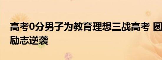 高考0分男子为教育理想三战高考 圆梦本科，励志逆袭