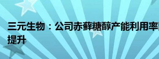 三元生物：公司赤藓糖醇产能利用率同比有所提升