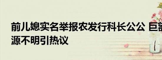 前儿媳实名举报农发行科长公公 巨额财产来源不明引热议