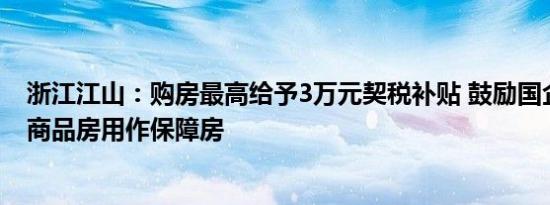 浙江江山：购房最高给予3万元契税补贴 鼓励国企收购存量商品房用作保障房