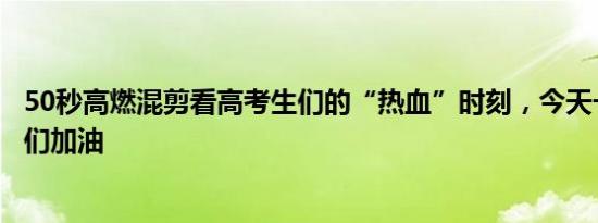 50秒高燃混剪看高考生们的“热血”时刻，今天一起来为他们加油