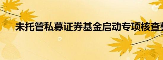 未托管私募证券基金启动专项核查整改