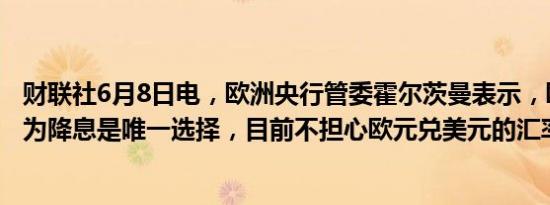 财联社6月8日电，欧洲央行管委霍尔茨曼表示，欧洲央行认为降息是唯一选择，目前不担心欧元兑美元的汇率问题。