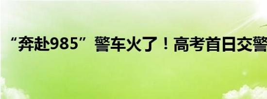 “奔赴985”警车火了！高考首日交警护考忙