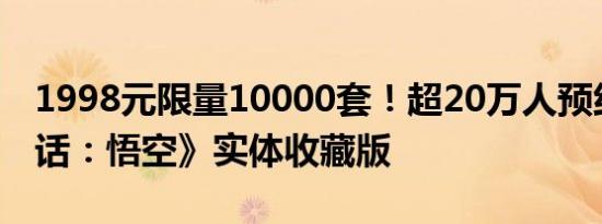 1998元限量10000套！超20万人预约《黑神话：悟空》实体收藏版