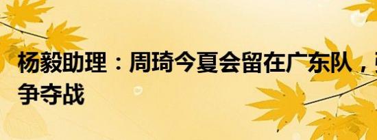 杨毅助理：周琦今夏会留在广东队，强化冠军争夺战