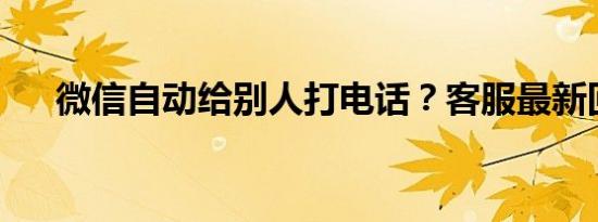 微信自动给别人打电话？客服最新回应