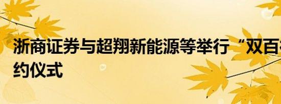 浙商证券与超翔新能源等举行“双百行动”签约仪式