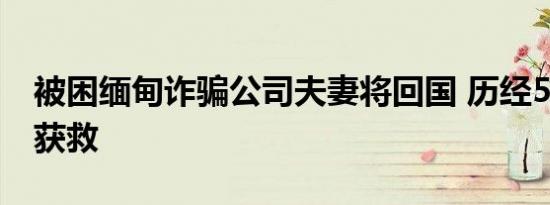 被困缅甸诈骗公司夫妻将回国 历经50余天终获救