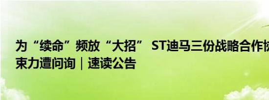 为“续命”频放“大招” ST迪马三份战略合作协议皆无约束力遭问询｜速读公告