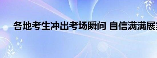 各地考生冲出考场瞬间 自信满满展笑颜